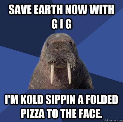 save earth now with   G I G  I'M KOLD SIPPIN A FOLDED PIZZA TO THE FACE.  Web Developer Walrus