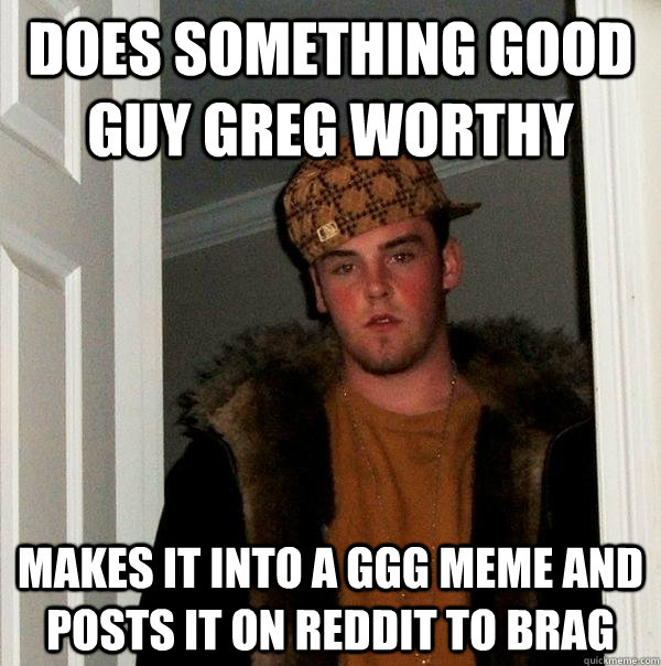 DOES SOMETHING GOOD GUY GREG WORTHY  MAKES IT INTO A GGG MEME AND POSTS IT ON REDDIT TO BRAG  Scumbag Steve