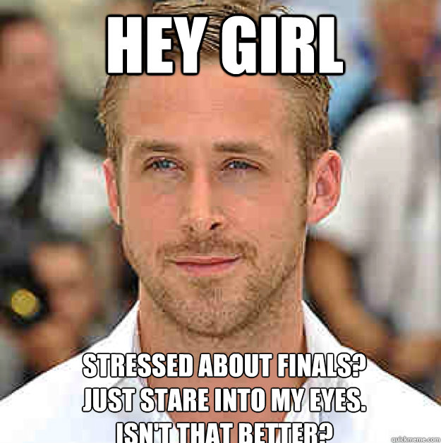 HEY GIRL Stressed about finals?
just stare into my eyes.
Isn't that better?  