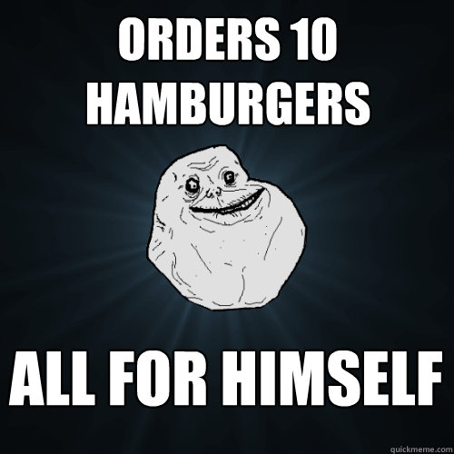 orders 10 hamburgers all for himself  Forever Alone