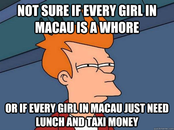 NOT SURE IF EVERY GIRL IN MACAU IS A WHORE OR IF EVERY GIRL IN MACAU JUST NEED LUNCH AND TAXI MONEY  Futurama Fry