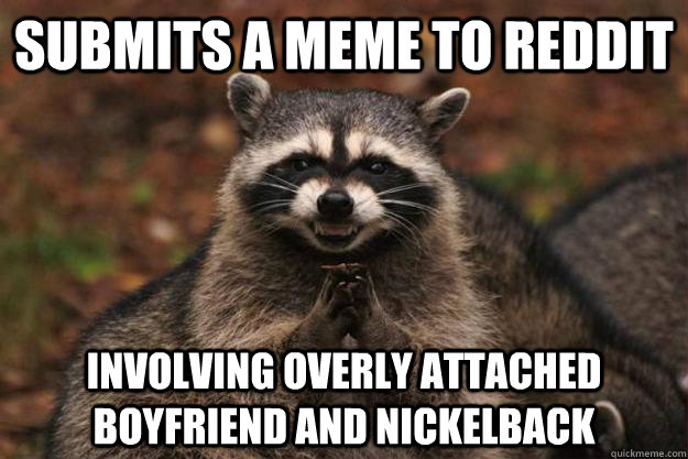 Submits a meme to reddit Involving overly attached boyfriend and nickelback - Submits a meme to reddit Involving overly attached boyfriend and nickelback  Evil Plotting Raccoon