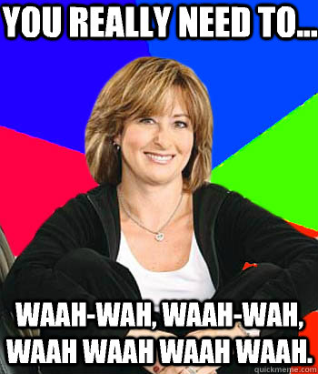 you really need to... waah-wah, waah-wah, waah waah waah waah. - you really need to... waah-wah, waah-wah, waah waah waah waah.  Sheltering Suburban Mom