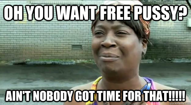 Oh you want free pussy? Ain't nobody got time for that!!!!! - Oh you want free pussy? Ain't nobody got time for that!!!!!  Sweet Brown