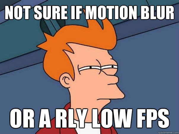 not sure if motion blur  Or a rly low FPS  Futurama Fry