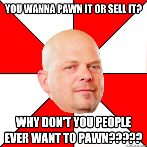 You wanna pawn it or sell it? WHY DON'T YOU PEOPLE EVER WANT TO PAWN?????  Pawn Star