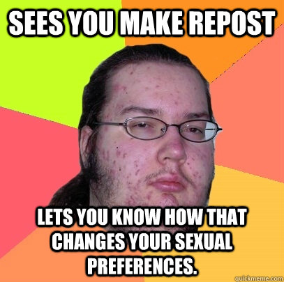 Sees you make repost Lets you know how that changes your sexual preferences. - Sees you make repost Lets you know how that changes your sexual preferences.  Butthurt Dweller