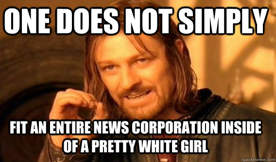one does not simply fit an entire news corporation inside of a pretty white girl  