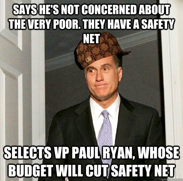 Says he's not concerned about the very poor. They have a safety net Selects VP Paul Ryan, whose budget will cut safety net  Scumbag Mitt Romney