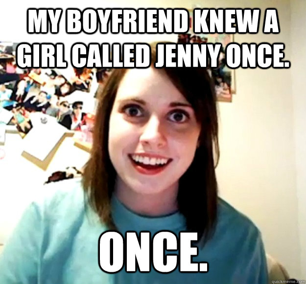 My boyfriend knew a girl called Jenny once.  once.  Overly Attached Girlfriend