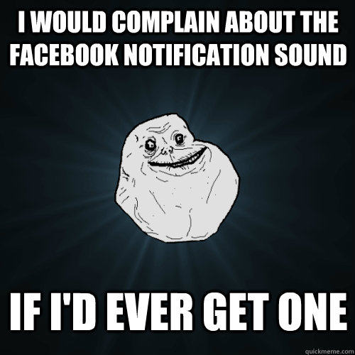 I would complain about the facebook notification sound If i'd ever get one - I would complain about the facebook notification sound If i'd ever get one  Forever Alone