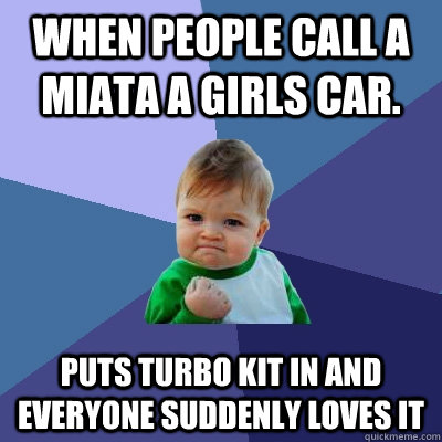 When people call a Miata a girls car. puts turbo kit in and everyone suddenly loves it    Success Kid