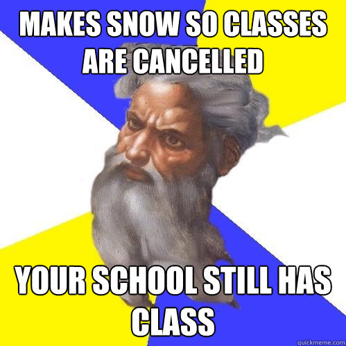 MAKES SNOW SO CLASSES ARE CANCELLED YOUR SCHOOL STILL HAS CLASS  Advice God