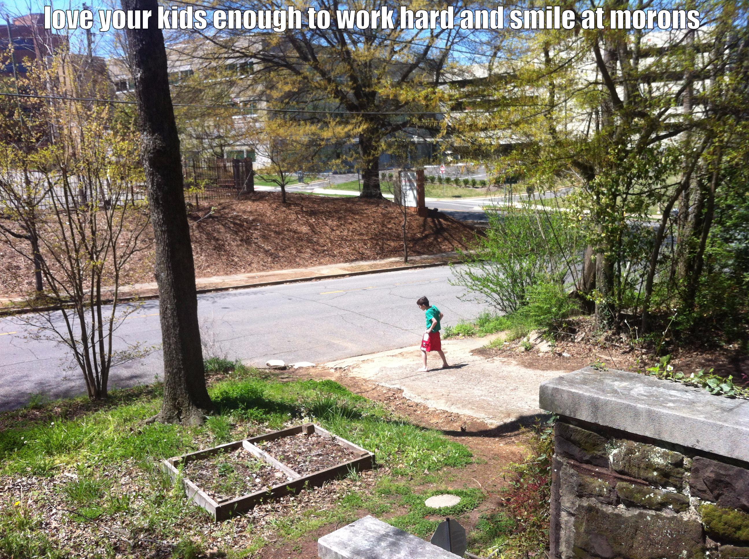 LOVE YOUR KIDS ENOUGH TO WORK HARD AND SMILE AT MORONS  Misc