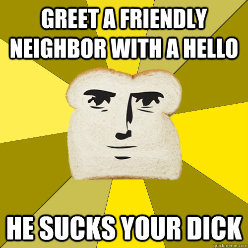 greet a friendly neighbor with a hello he sucks your dick  Breadfriend