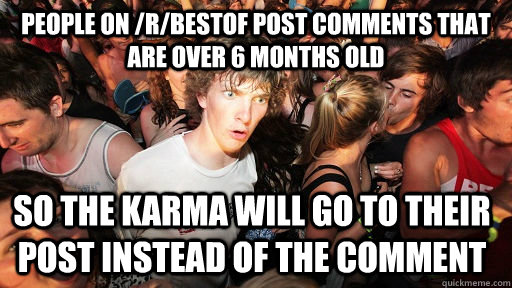 People on /r/bestof post comments that are over 6 months old So the karma will go to their post instead of the comment  Sudden Clarity Clarence