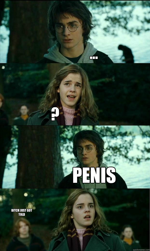 ... ? PENIS bitch just got told  Horny Harry