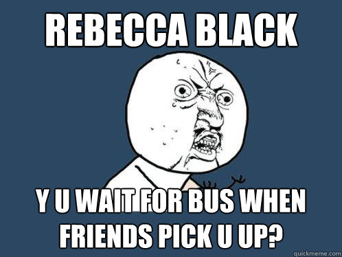 Rebecca Black y u wait for bus when friends pick u up?  Y U No