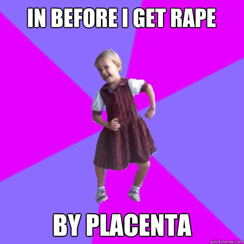 In before i get rape by placenta  Socially awesome kindergartener