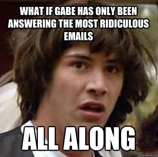 what if gabe has only been answering the most ridiculous emails all along  conspiracy keanu