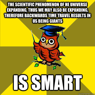 The scientific phenomenon of he universe expanding, thus we may also be expanding, therefore backwards time travel results in us being giants is smart  Observational Owl