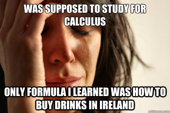 Was supposed to study for Calculus Only formula I learned was how to buy drinks in Ireland  First World Problems