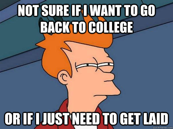 Not sure if i want to go back to college Or if i just need to get laid - Not sure if i want to go back to college Or if i just need to get laid  Futurama Fry