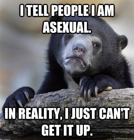 I tell people I am asexual. In reality, I just can't get it up.  Confession Bear