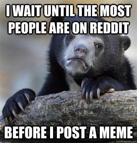 I wait until the most people are on Reddit before I post a meme  Confession Bear