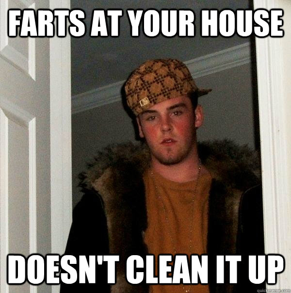 farts at your house doesn't clean it up  Scumbag Steve