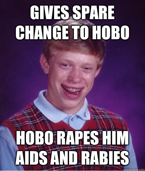 Gives spare change to hobo Hobo rapes him
Aids and rabies  - Gives spare change to hobo Hobo rapes him
Aids and rabies   Unlucky Brian