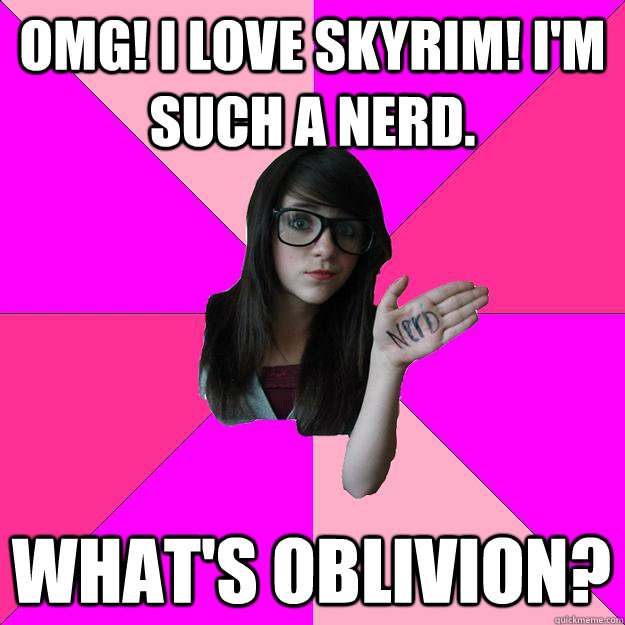 OMG! I love Skyrim! I'm such a nerd. What's oblivion?   Idiot Nerd Girl