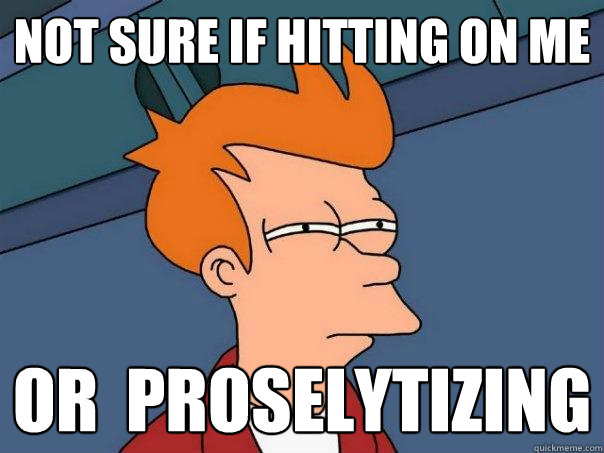 not sure if hitting on me Or  proselytizing  Futurama Fry