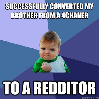 Successfully converted my brother from a 4chaner  to a REDDITOR - Successfully converted my brother from a 4chaner  to a REDDITOR  Success Kid