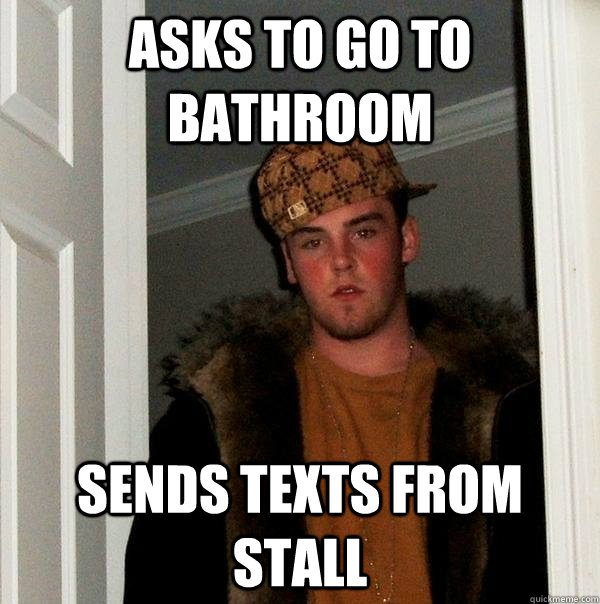 asks to go to bathroom sends texts from stall  Scumbag Steve