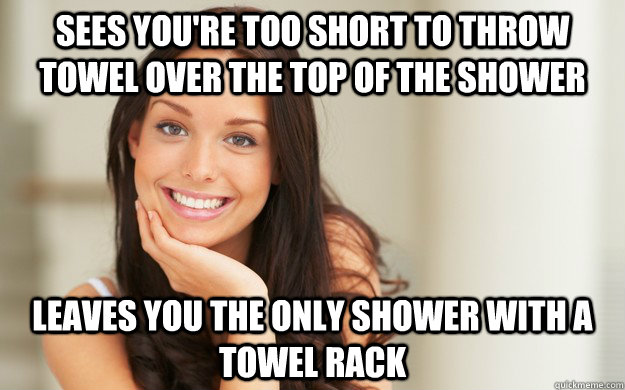 sees you're too short to throw towel over the top of the shower leaves you the only shower with a towel rack   Good Girl Gina