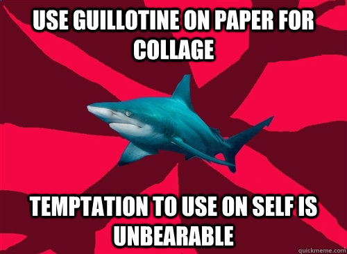 Use guillotine on paper for collage temptation to use on self is unbearable  Self-Injury Shark