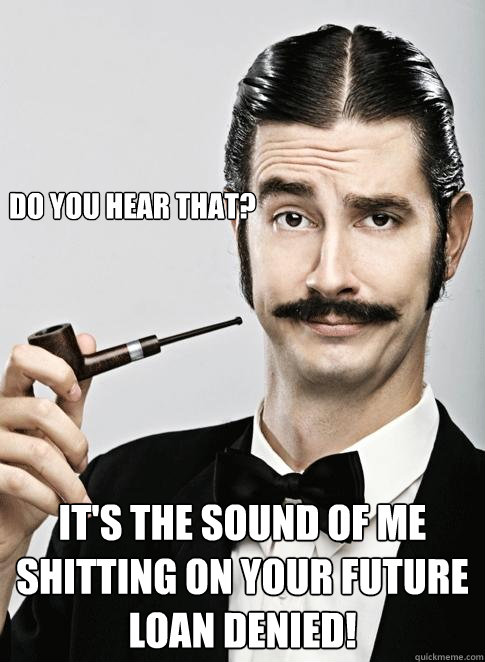 Do you hear that? it's the sound of me shitting on your future
LOAN DENIED! - Do you hear that? it's the sound of me shitting on your future
LOAN DENIED!  Le Snob