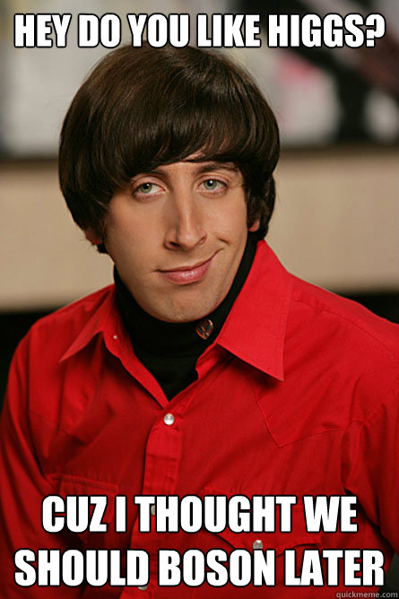 Hey do you like higgs? Cuz I thought we should Boson later  Pickup Line Scientist