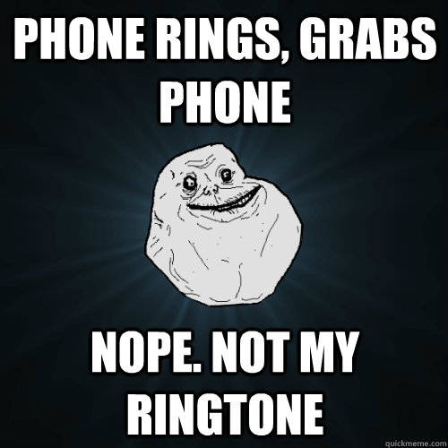 Phone rings, grabs phone Nope. Not my ringtone  Forever Alone