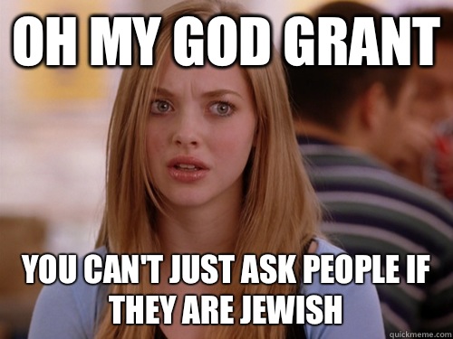 Oh my god Grant You can't just ask people if they are Jewish  MEAN GIRLS KAREN