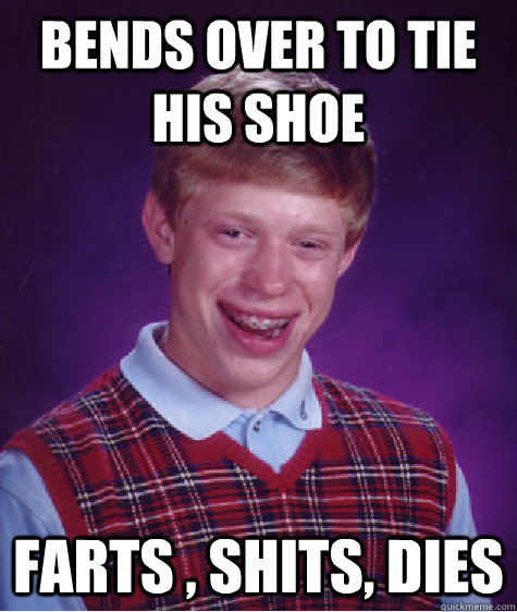 Bends over to tie his shoe Farts , shits, dies  Bad Luck Brian