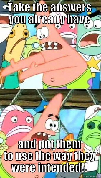 TAKE THE ANSWERS YOU ALREADY HAVE AND PUT THEM TO USE THE WAY THEY WERE INTENDED!! Push it somewhere else Patrick