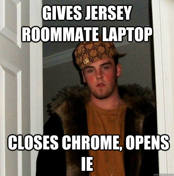 gives jersey roommate laptop   closes Chrome, opens IE  Scumbag Steve