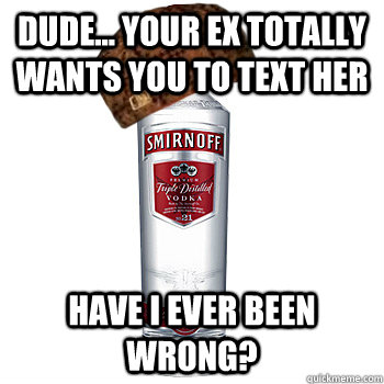 dude... your ex totally wants you to text her have i ever been wrong?  Scumbag Alcohol