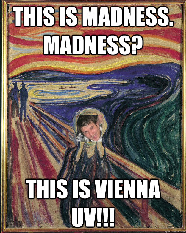 This is madness. Madness? This is vienna UV!!!  UV Madness