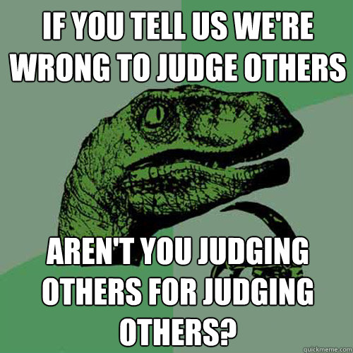 If you tell us we're wrong to judge others aren't you judging others for judging others?  Philosoraptor