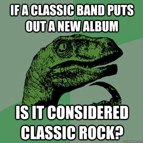 If a classic band puts out a new album is it considered classic rock?  Philosoraptor