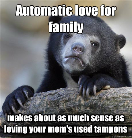 Automatic love for family makes about as much sense as loving your mom's used tampons  Confession Bear