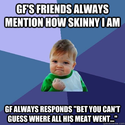 gf's friends always mention how skinny I am gf always responds 